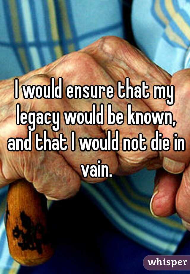 I would ensure that my legacy would be known, and that I would not die in vain.