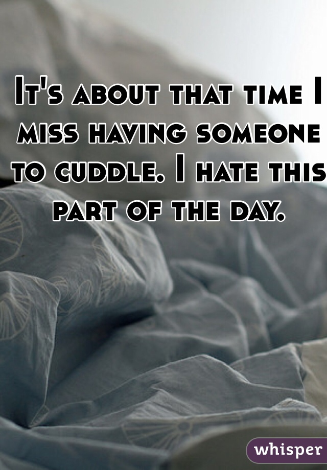 It's about that time I miss having someone to cuddle. I hate this part of the day. 