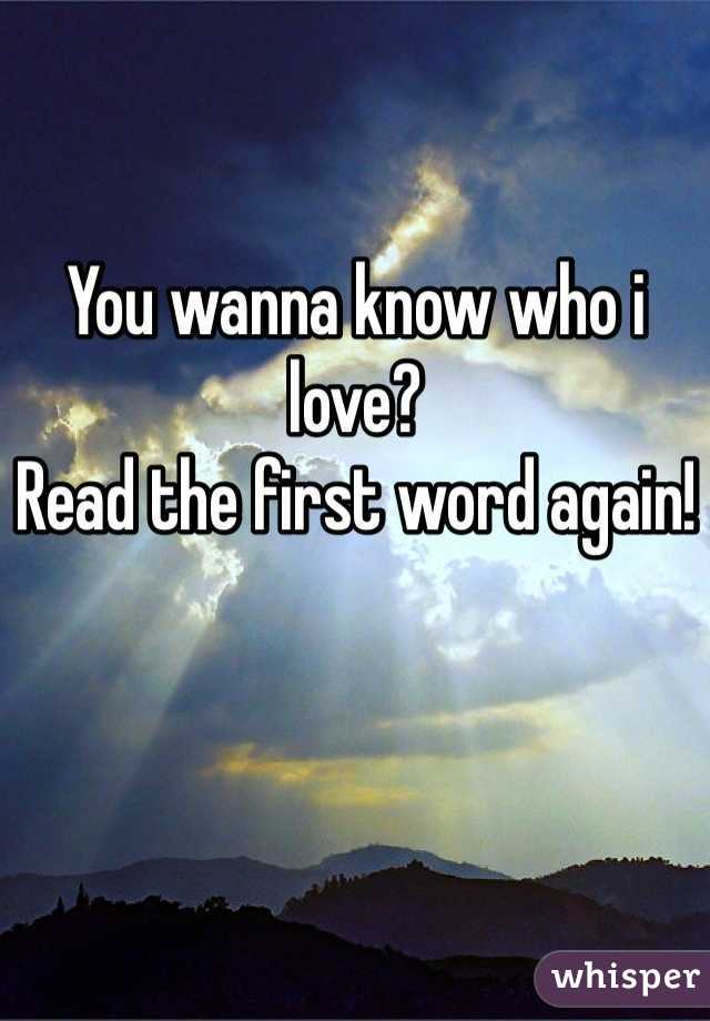 You wanna know who i love?
Read the first word again!