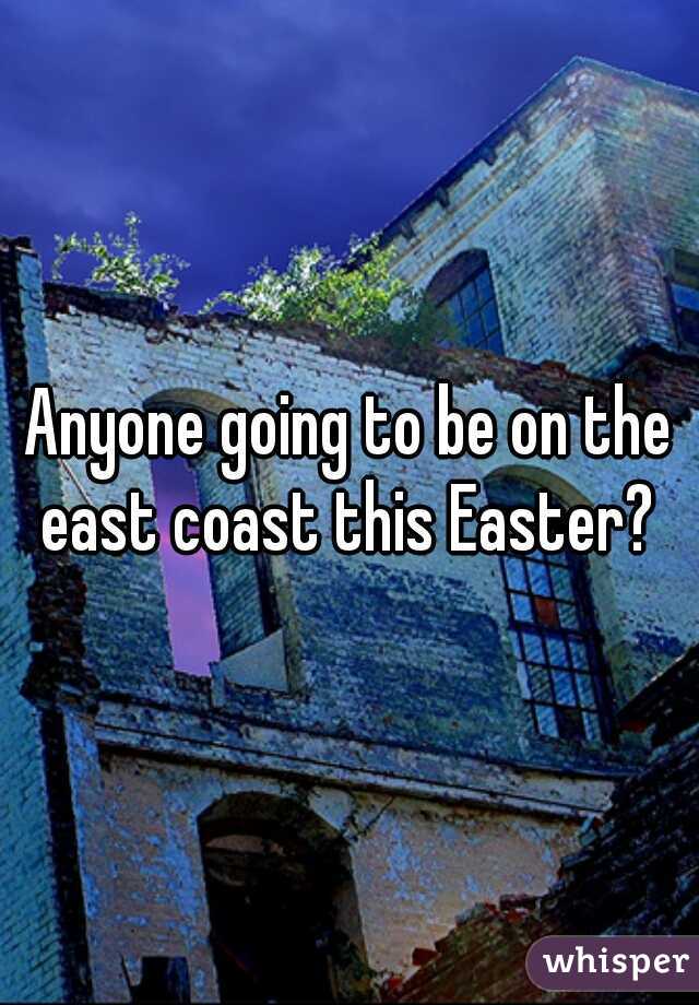 Anyone going to be on the east coast this Easter? 