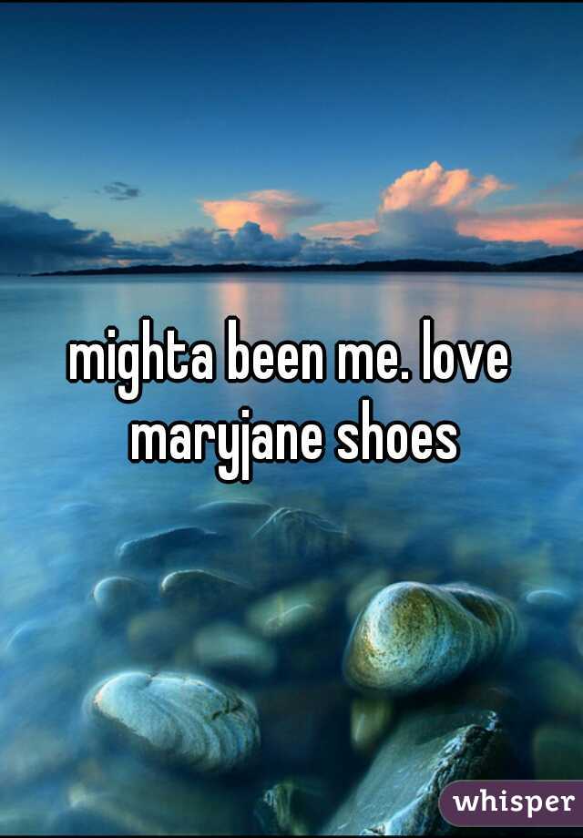 mighta been me. love maryjane shoes