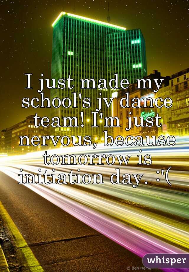 I just made my school's jv dance team! I'm just nervous, because tomorrow is initiation day. :'( 