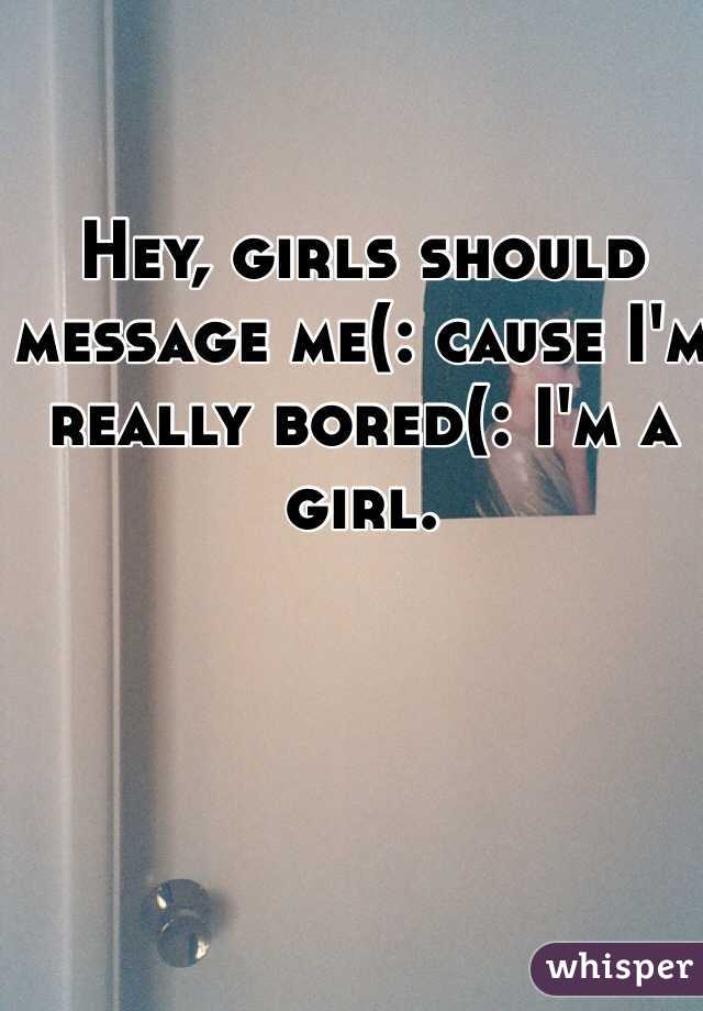 Hey, girls should message me(: cause I'm really bored(: I'm a girl. 