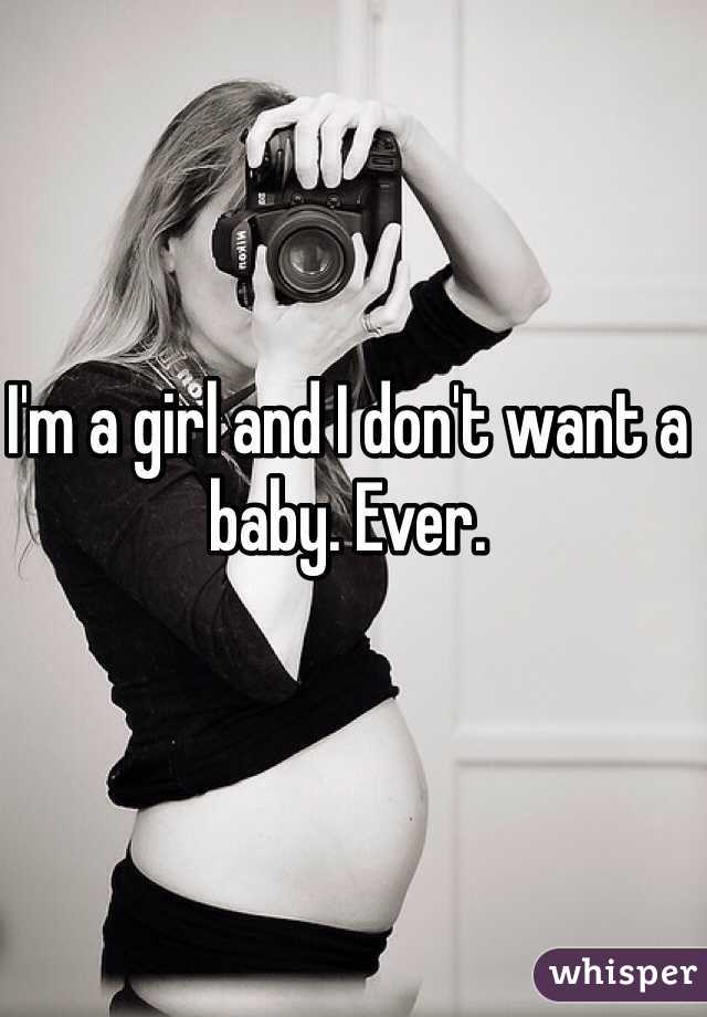 I'm a girl and I don't want a baby. Ever.