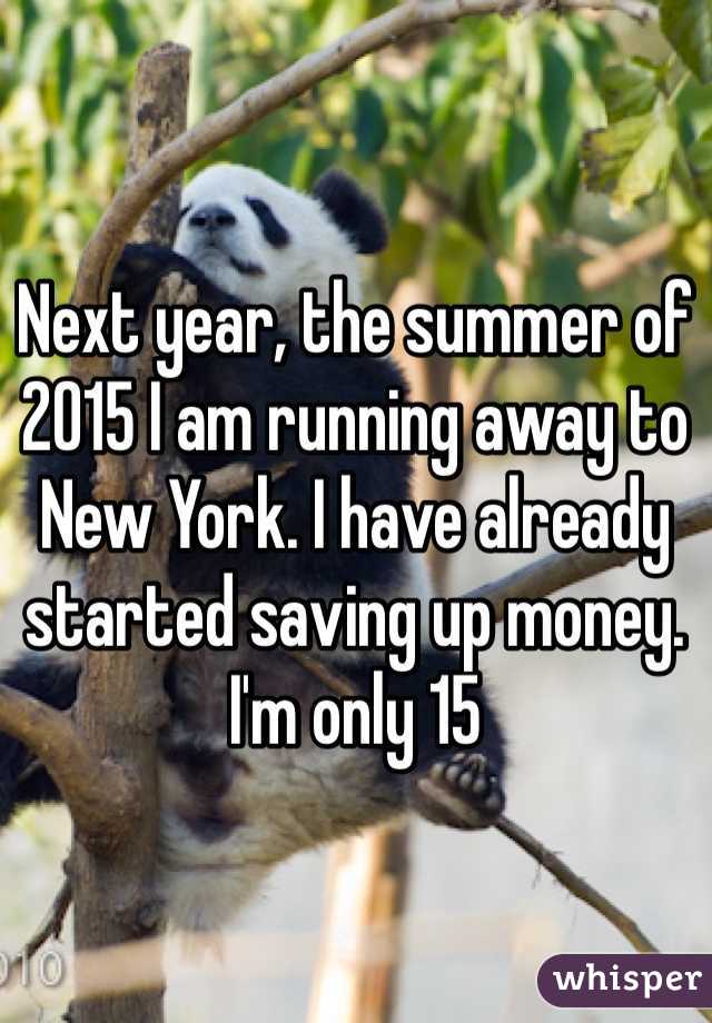 Next year, the summer of 2015 I am running away to New York. I have already started saving up money. I'm only 15