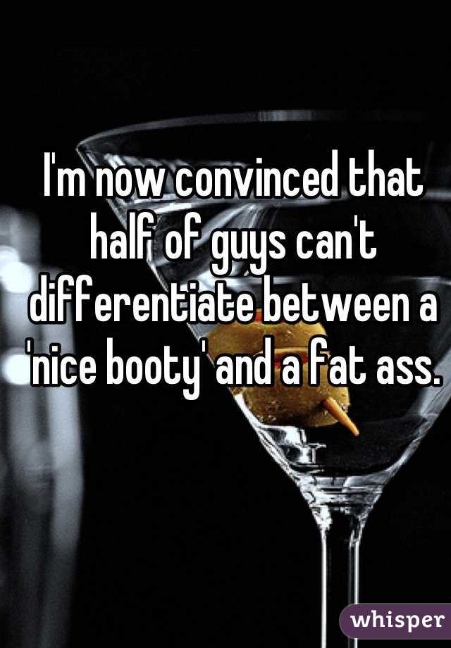 I'm now convinced that half of guys can't differentiate between a 'nice booty' and a fat ass.