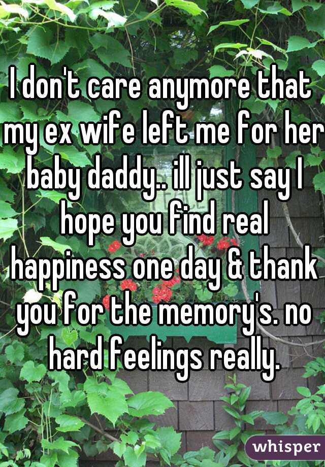 I don't care anymore that my ex wife left me for her baby daddy.. ill just say I hope you find real happiness one day & thank you for the memory's. no hard feelings really.