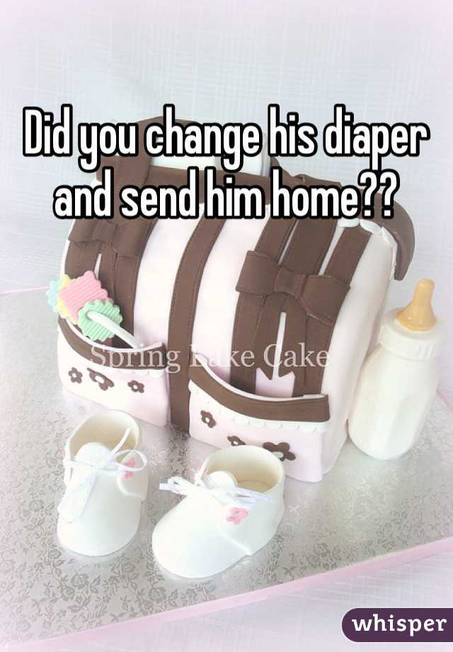 Did you change his diaper and send him home??