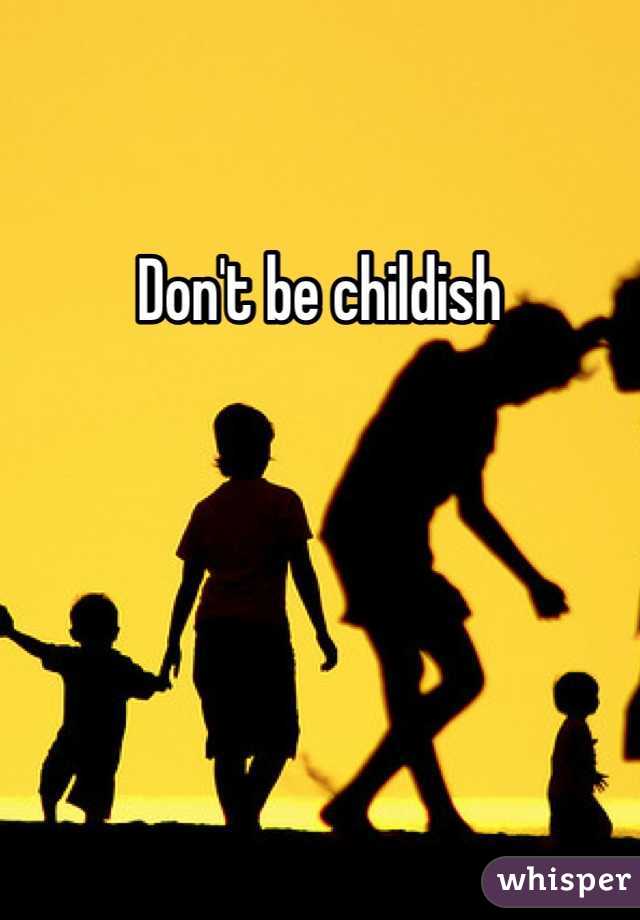 Don't be childish