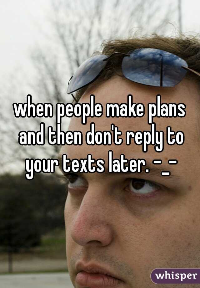 when people make plans and then don't reply to your texts later. -_-