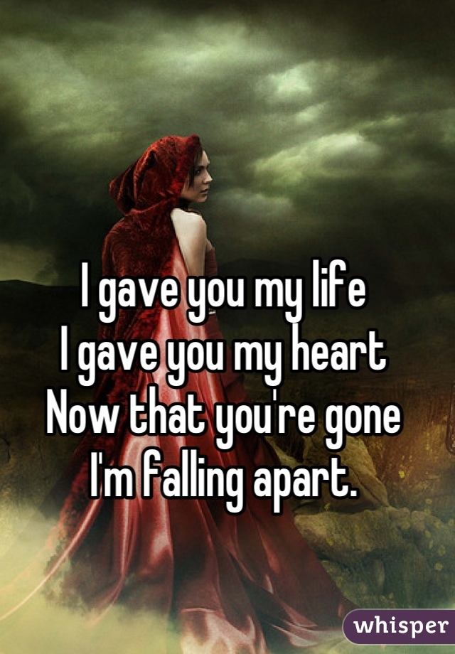 I gave you my life 
I gave you my heart
Now that you're gone
I'm falling apart.