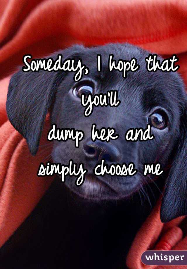 Someday, I hope that you'll 
dump her and 
simply choose me