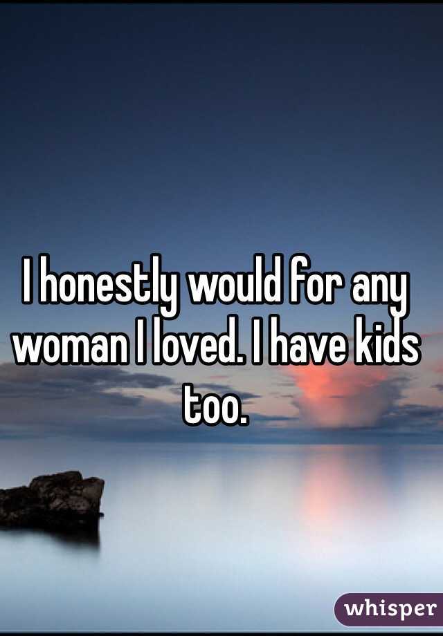 I honestly would for any woman I loved. I have kids too. 