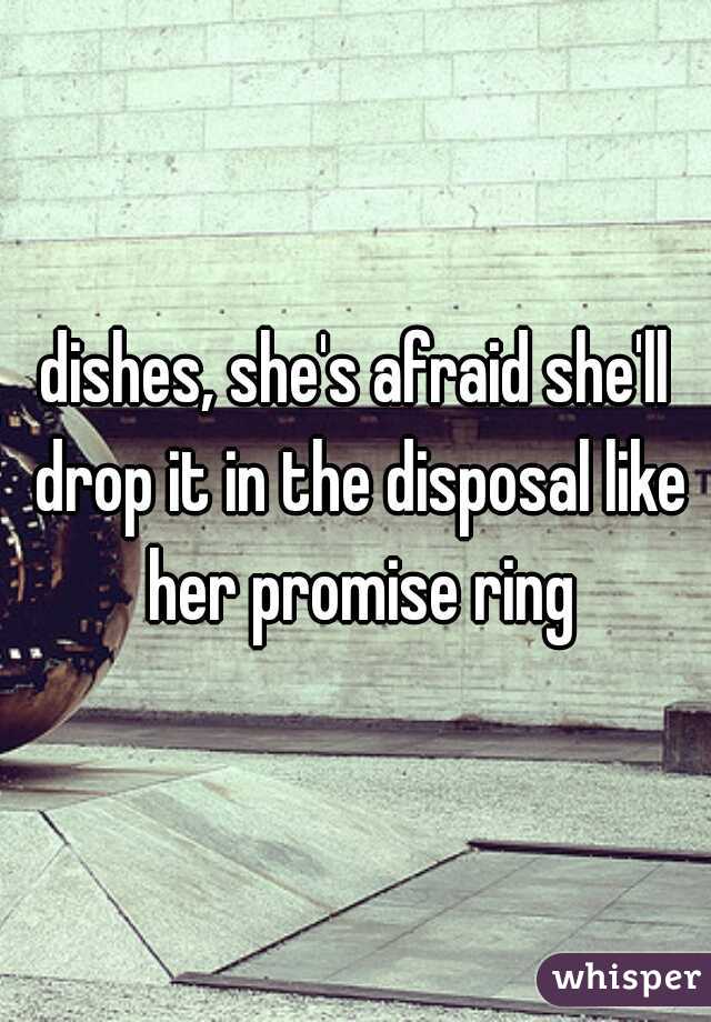 dishes, she's afraid she'll drop it in the disposal like her promise ring