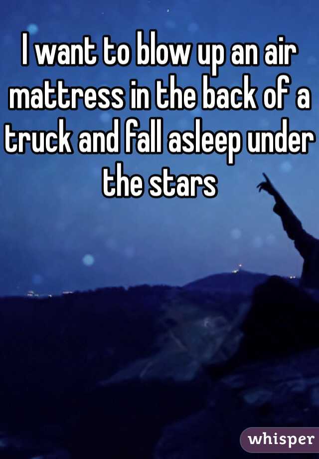 I want to blow up an air mattress in the back of a truck and fall asleep under the stars 