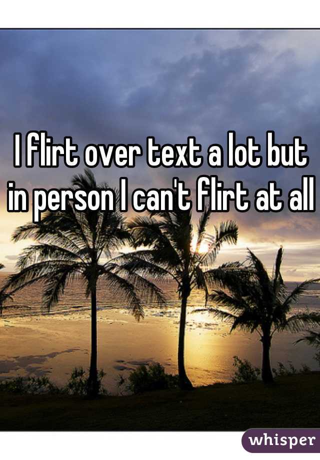 I flirt over text a lot but in person I can't flirt at all