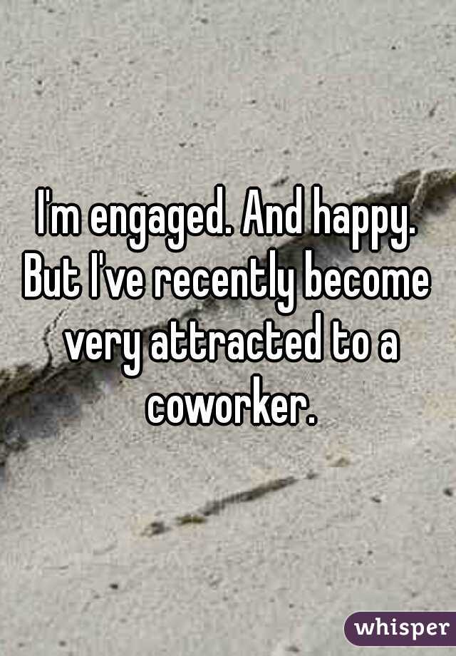 I'm engaged. And happy.
But I've recently become very attracted to a coworker.