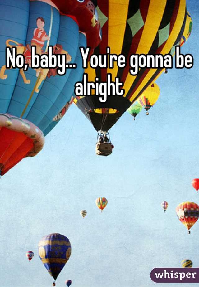 No, baby... You're gonna be alright