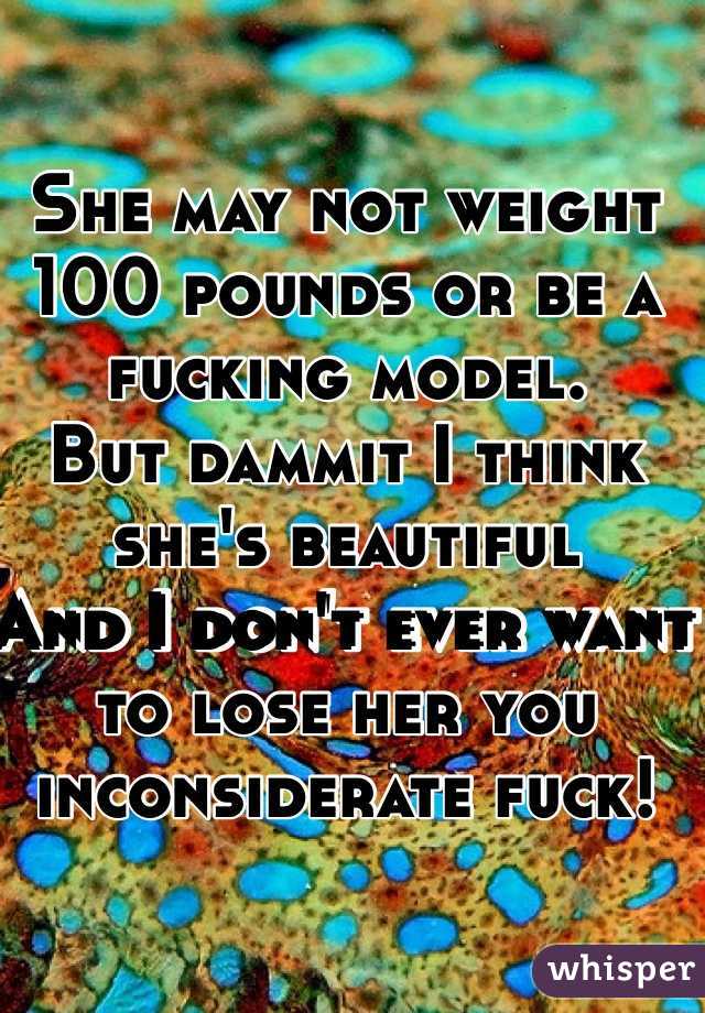 She may not weight 100 pounds or be a fucking model.
But dammit I think she's beautiful
And I don't ever want to lose her you inconsiderate fuck!