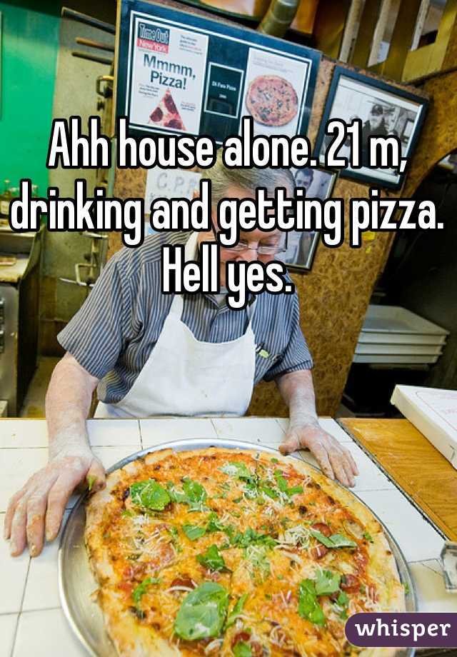Ahh house alone. 21 m, drinking and getting pizza. Hell yes. 