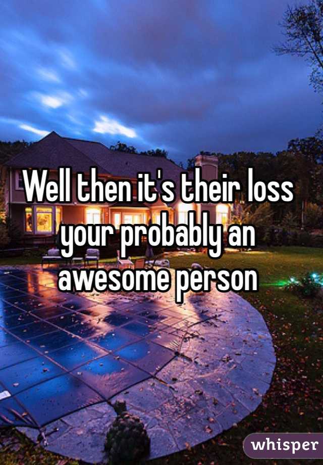 Well then it's their loss your probably an awesome person