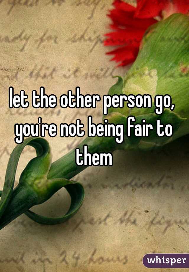 let the other person go, 
you're not being fair to them 