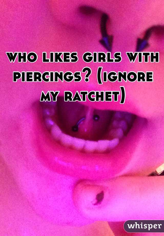 who likes girls with piercings? (ignore my ratchet)