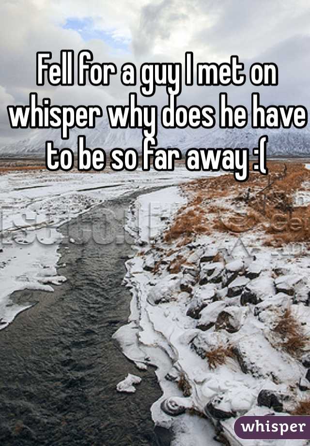 Fell for a guy I met on whisper why does he have to be so far away :(