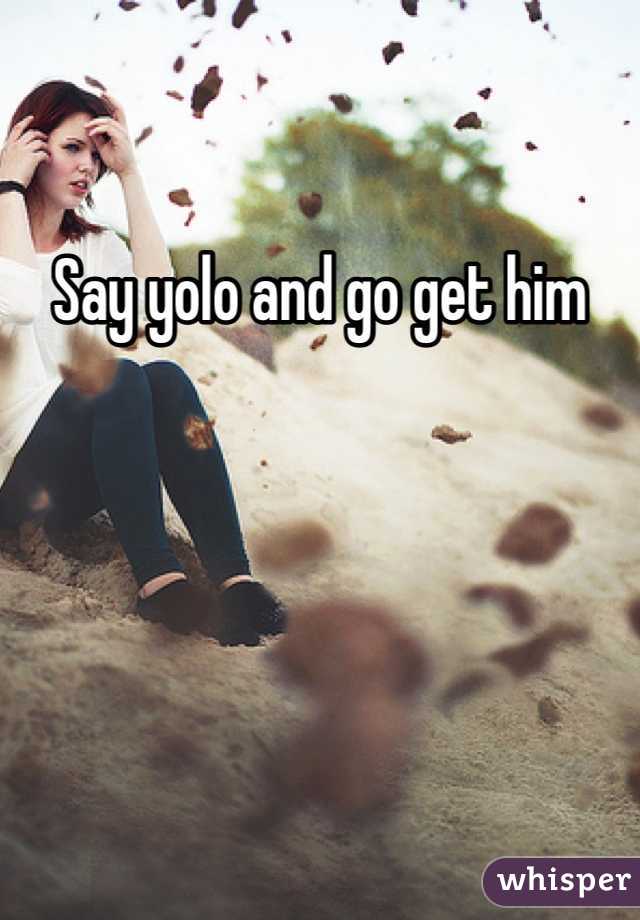 Say yolo and go get him 
