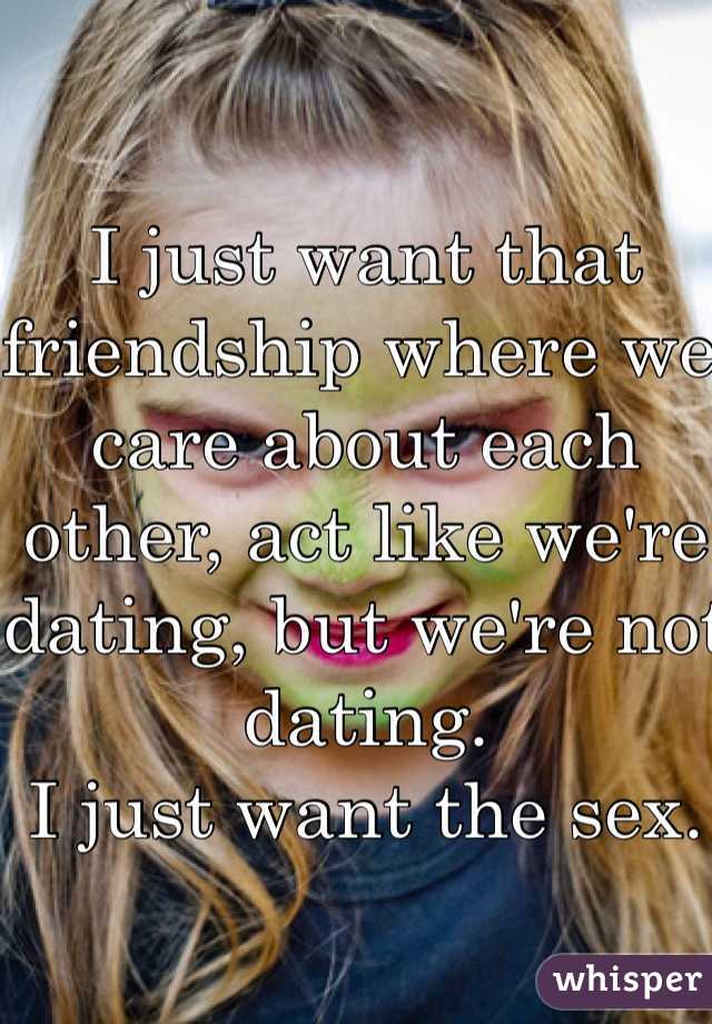 I just want that friendship where we care about each other, act like we're dating, but we're not dating. 
I just want the sex.