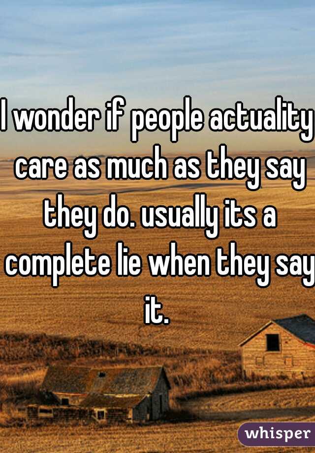 I wonder if people actuality care as much as they say they do. usually its a complete lie when they say it. 