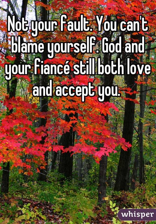Not your fault. You can't blame yourself. God and your fiancé still both love and accept you. 