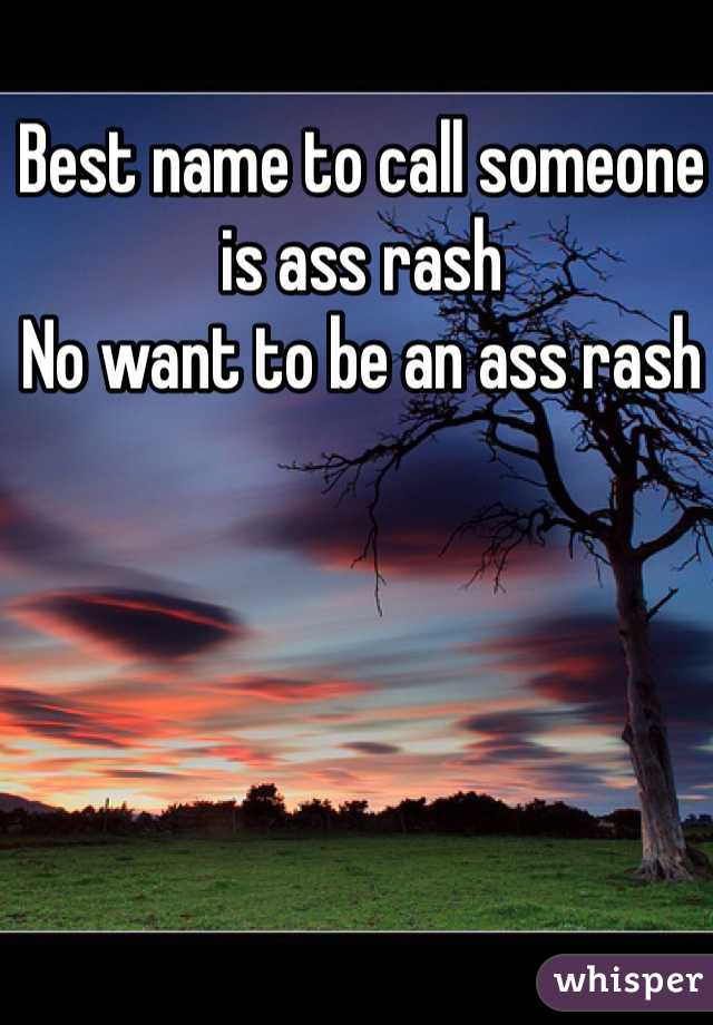 Best name to call someone is ass rash 
No want to be an ass rash