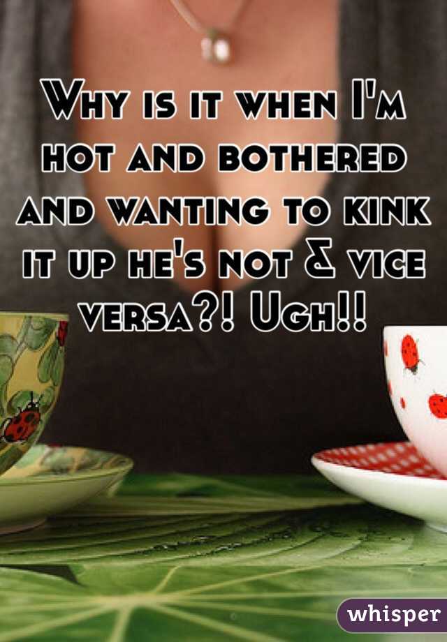 Why is it when I'm hot and bothered and wanting to kink it up he's not & vice versa?! Ugh!!