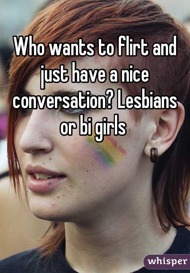 Who wants to flirt and just have a nice conversation? Lesbians or bi girls 