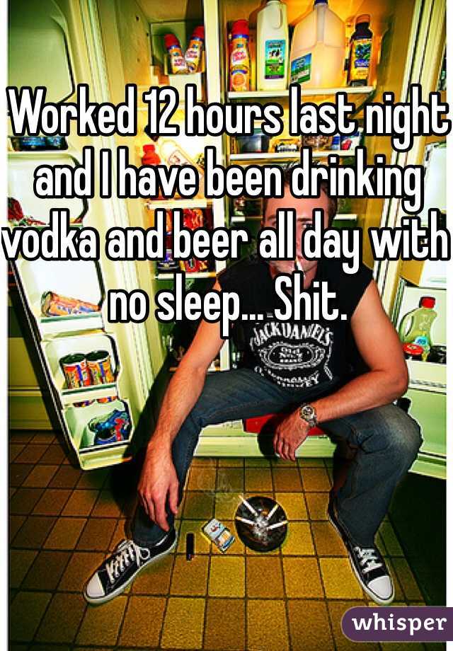 Worked 12 hours last night and I have been drinking vodka and beer all day with no sleep... Shit.
