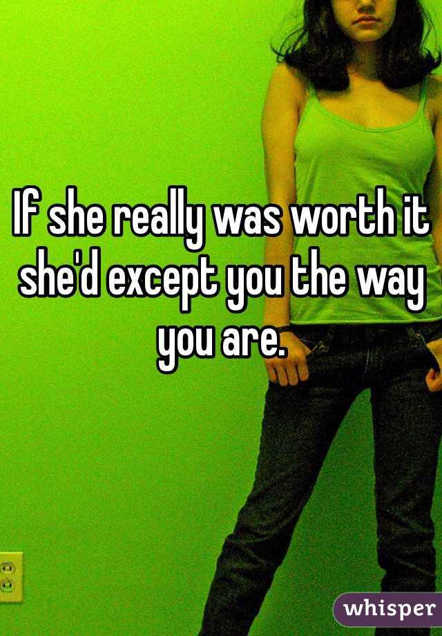 If she really was worth it she'd except you the way you are.