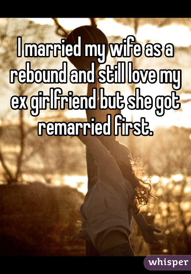 I married my wife as a rebound and still love my ex girlfriend but she got remarried first.