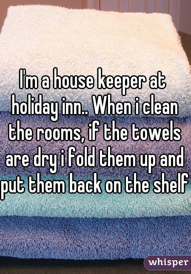I'm a house keeper at holiday inn.. When i clean the rooms, if the towels are dry i fold them up and put them back on the shelf.