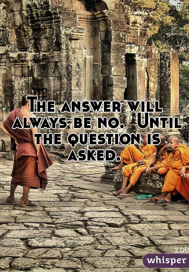 The answer will always be no.  Until the question is asked. 