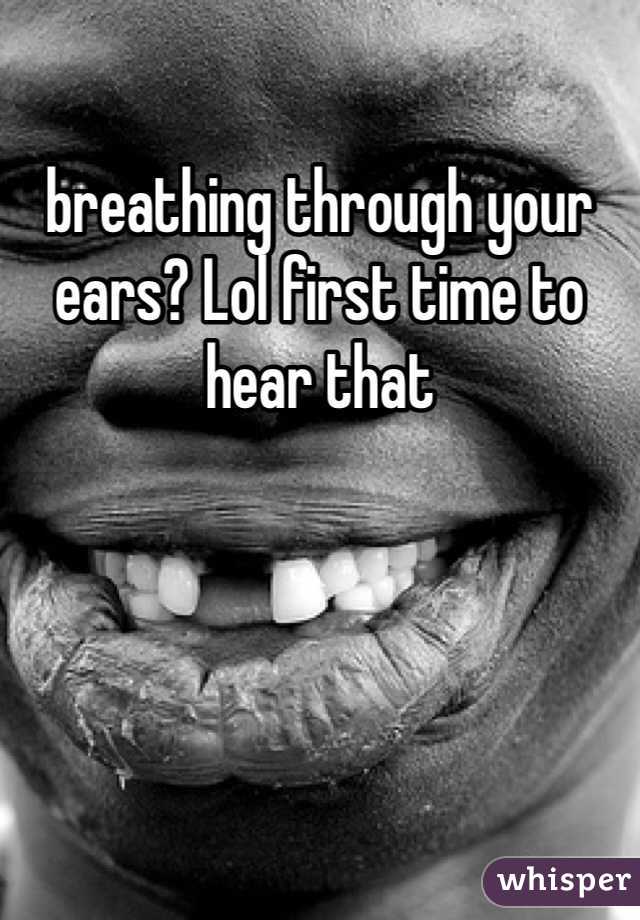 breathing through your ears? Lol first time to hear that 