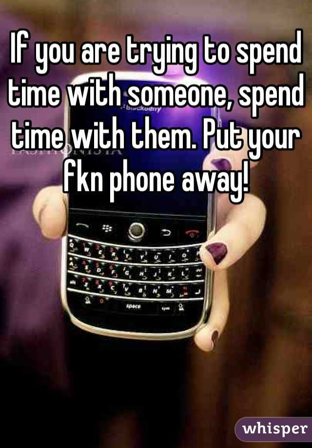 If you are trying to spend time with someone, spend time with them. Put your fkn phone away! 