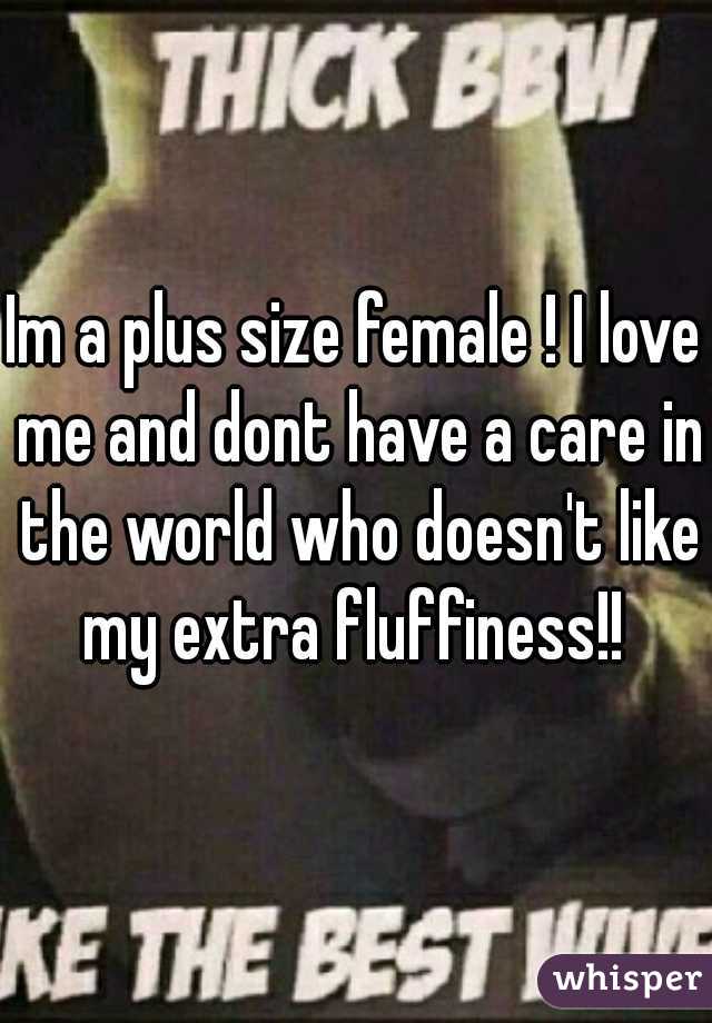 Im a plus size female ! I love me and dont have a care in the world who doesn't like my extra fluffiness!! 