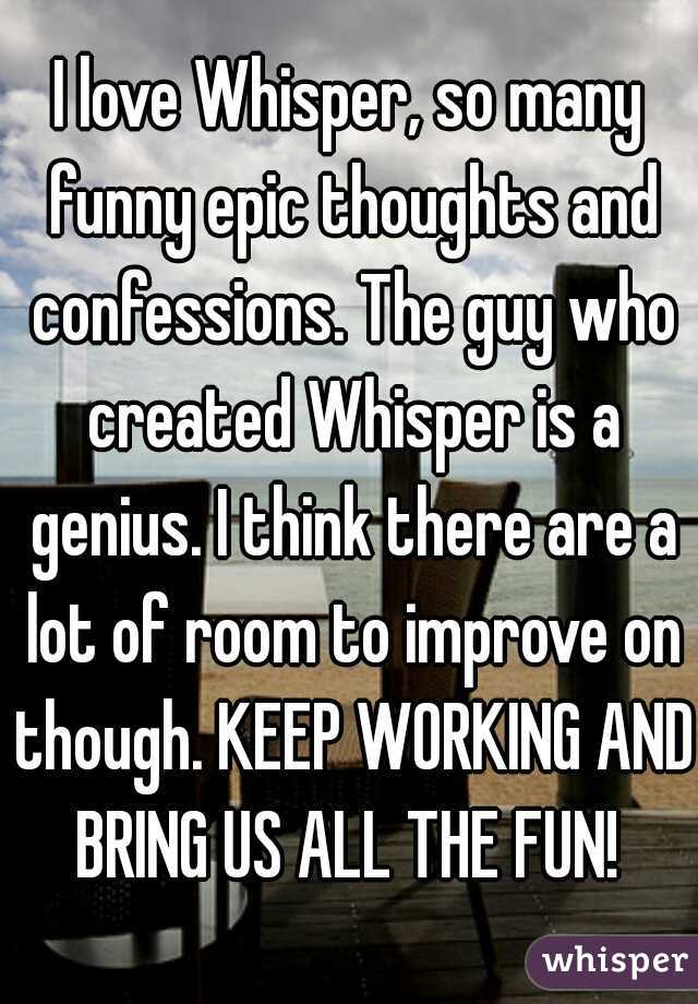 I love Whisper, so many funny epic thoughts and confessions. The guy who created Whisper is a genius. I think there are a lot of room to improve on though. KEEP WORKING AND BRING US ALL THE FUN! 
