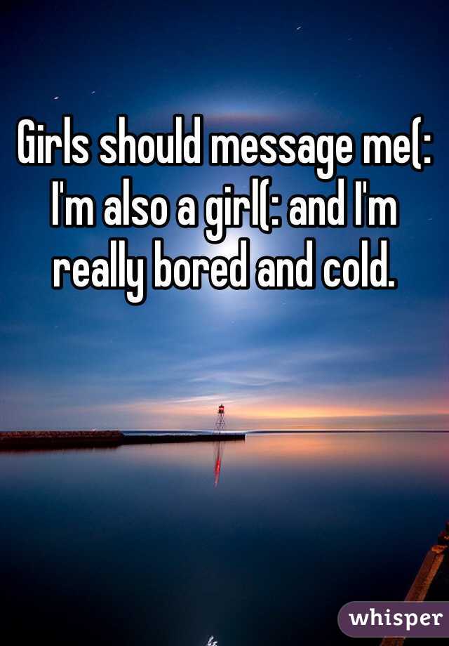 Girls should message me(: I'm also a girl(: and I'm really bored and cold. 