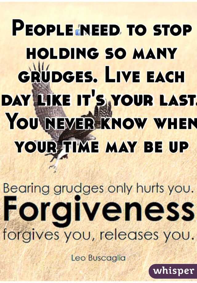 People need to stop holding so many grudges. Live each day like it's your last. You never know when your time may be up