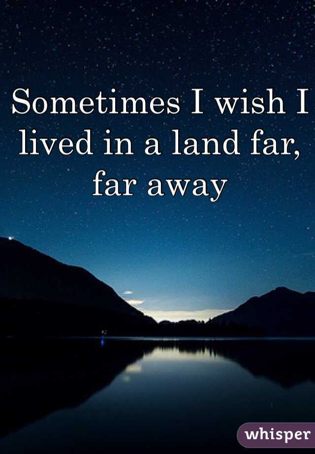 Sometimes I wish I lived in a land far, far away
