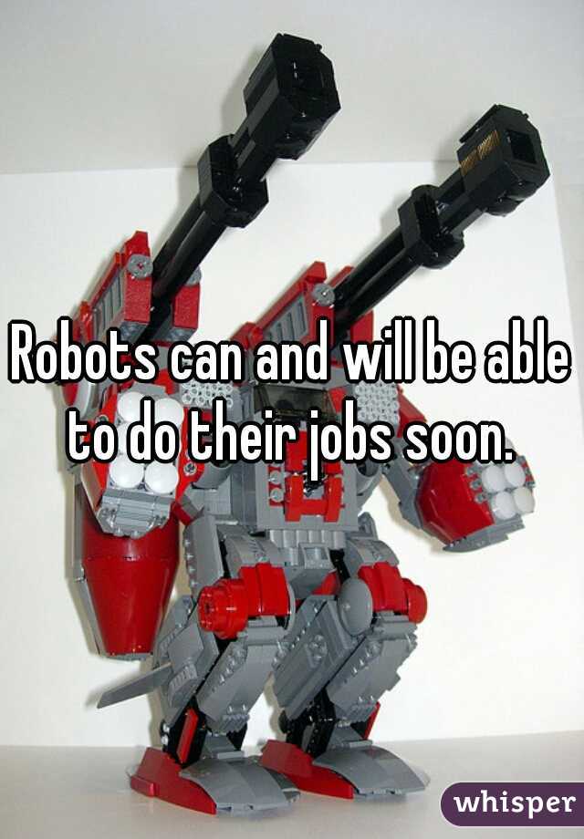 Robots can and will be able to do their jobs soon. 