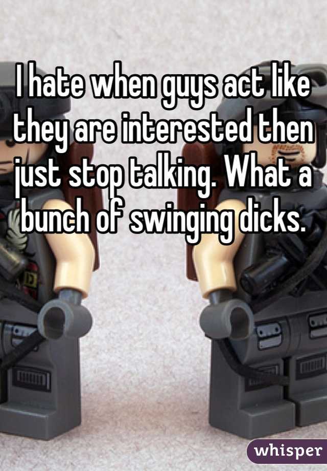 I hate when guys act like they are interested then just stop talking. What a bunch of swinging dicks. 