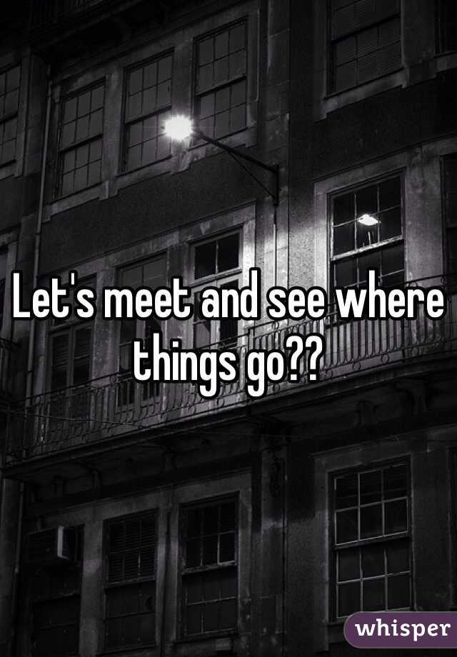 Let's meet and see where things go?? 